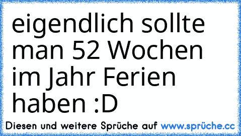 eigendlich sollte man 52 Wochen im Jahr Ferien haben :D