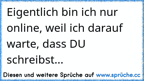 Eigentlich bin ich nur online, weil ich darauf warte, dass DU schreibst... ♥