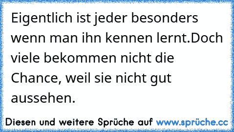 Eigentlich ist jeder besonders wenn man ihn kennen lernt.
Doch viele bekommen nicht die Chance, weil sie nicht gut aussehen.