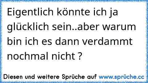 Eigentlich könnte ich ja glücklich sein..
aber warum bin ich es dann verdammt nochmal nicht ?