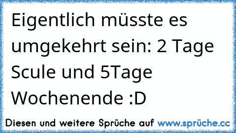 Eigentlich müsste es umgekehrt sein: 2 Tage Scule und 5Tage Wochenende :D