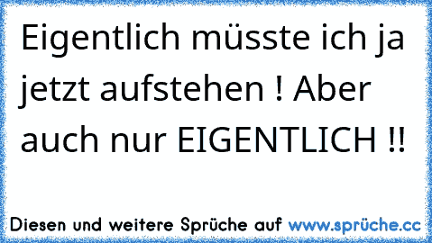 Eigentlich müsste ich ja jetzt aufstehen ! Aber auch nur EIGENTLICH !!