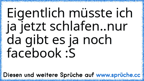 Eigentlich müsste ich ja jetzt schlafen..nur da gibt es ja noch facebook :S