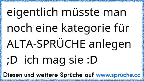 eigentlich müsste man noch eine kategorie für ALTA-SPRÜCHE anlegen ;D 
 ich mag sie :D