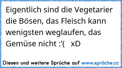 Eigentlich sind die Vegetarier die Bösen, das Fleisch kann wenigsten weglaufen, das Gemüse nicht :'(   
xD