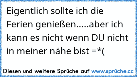 Eigentlich sollte ich die Ferien genießen.....aber ich kann es nicht wenn DU nicht in meiner nähe bist =*( ♥