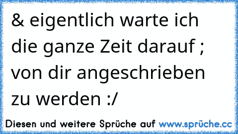 & eigentlich warte ich die ganze Zeit darauf ; von dir angeschrieben zu werden :/ ♥