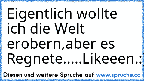 Eigentlich wollte ich die Welt erobern,
aber es Regnete.....
Likeeen.:)) ♥