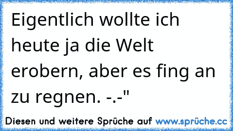 Eigentlich wollte ich heute ja die Welt erobern, aber es fing an zu regnen. -.-"