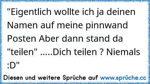 "Eigentlich wollte ich ja deinen Namen auf meine pinnwand Posten ♥
Aber dann stand da "teilen" .....
Dich teilen ? Niemals ♥ :D"