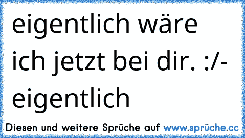 eigentlich wäre ich jetzt bei dir. :/
- eigentlich