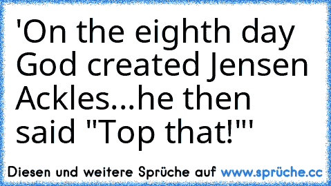 'On the eighth day God created Jensen Ackles...he then said "Top that!"'