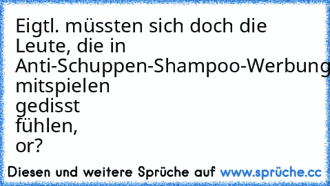 Eigtl. müssten sich doch die Leute, die in Anti-Schuppen-Shampoo-Werbungen mitspielen gedisst fühlen, or?