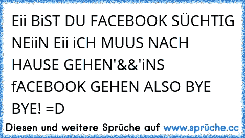 Eii BiST DU FACEBOOK SÜCHTIG NEiiN Eii iCH MUUS NACH HAUSE GEHEN'&&'iNS fACEBOOK GEHEN ALSO BYE BYE! =D