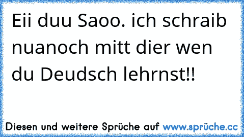 Eii duu Saoo. ich schraib nuanoch mitt dier wen du Deudsch lehrnst!!