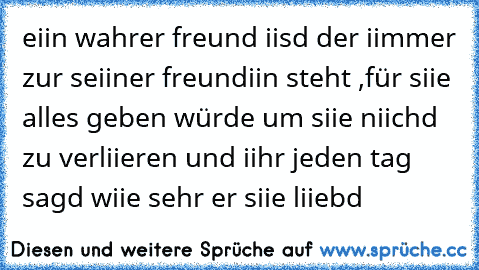 eiin wahrer freund iisd der iimmer zur seiiner freundiin steht ,für siie alles geben würde um siie niichd zu verliieren und iihr jeden tag sagd wiie sehr er siie liiebd