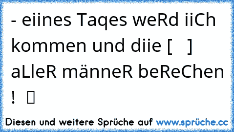 - eiines Taqes weRd iiCh kommen und diie [  ♥ ] aLleR männeR beReChen !  ツ