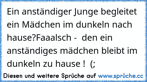 Ein anständiger Junge begleitet ein Mädchen im dunkeln nach hause?
Faaalsch -  den ein anständiges mädchen bleibt im dunkeln zu hause !  (;♥