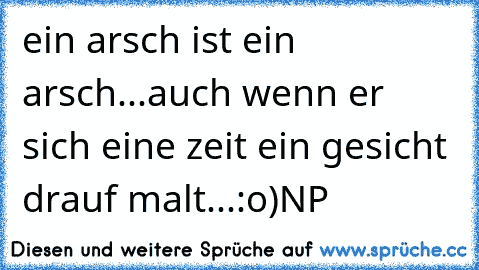 ein arsch ist ein arsch...auch wenn er sich eine zeit ein gesicht drauf malt...:o)NP