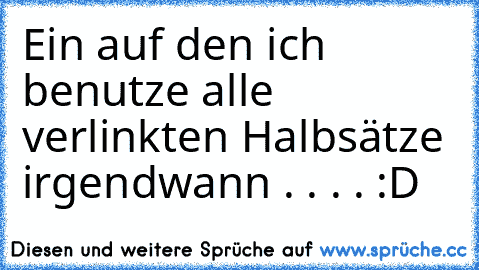 Ein auf den ich benutze alle verlinkten Halbsätze irgendwann . . . . :D