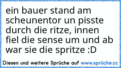 ein bauer stand am scheunentor un pisste durch die ritze, innen fiel die sense um und ab war sie die spritze :D