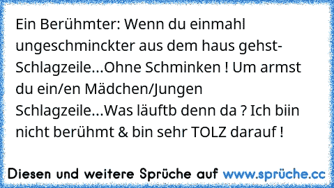 Ein Berühmter: Wenn du einmahl ungeschminckter aus dem haus gehst- Schlagzeile...Ohne Schminken ! Um armst du ein/en Mädchen/Jungen Schlagzeile...Was läuftb denn da ? Ich biin nicht berühmt & bin sehr TOLZ darauf !