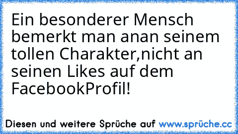 Ein besonderer Mensch bemerkt man an
an seinem tollen Charakter,
nicht an seinen Likes auf dem FacebookProfil!
♥