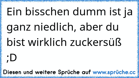 Ein bisschen dumm ist ja ganz niedlich, aber du bist wirklich zuckersüß ;D