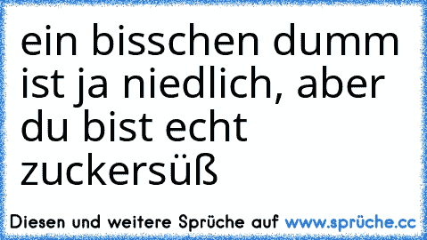 ein bisschen dumm ist ja niedlich, aber du bist echt zuckersüß