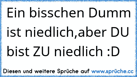 Ein bisschen Dumm ist niedlich,
aber DU bist ZU niedlich :D