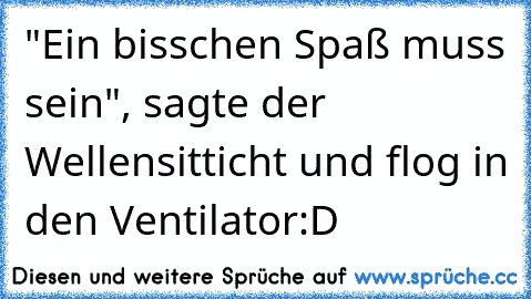 "Ein bisschen Spaß muss sein", sagte der Wellensitticht und flog in den Ventilator:D