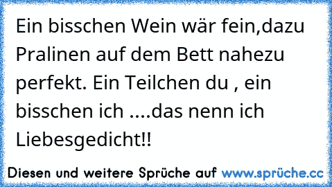 Ein bisschen Wein wär fein,dazu Pralinen auf dem Bett nahezu perfekt. Ein Teilchen du , ein bisschen ich ....das nenn ich Liebesgedicht!! 