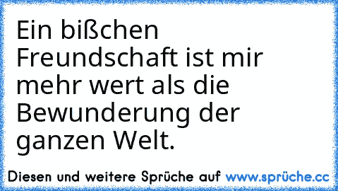 Ein bißchen Freundschaft ist mir mehr wert als die Bewunderung der ganzen Welt.