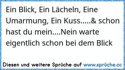 Ein Blick, Ein Lächeln, Eine Umarmung, Ein Kuss.....& schon hast du mein....Nein warte eigentlich schon bei dem Blick ♥