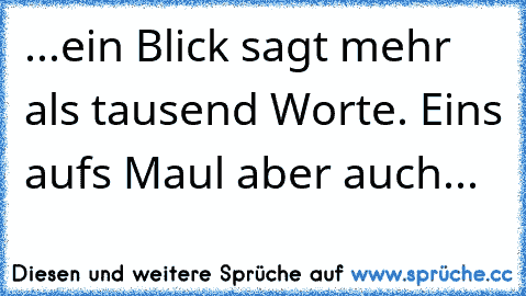 ...ein Blick sagt mehr als tausend Worte. Eins auf´s Maul aber auch...