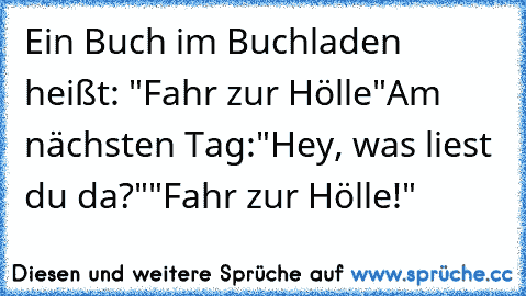 Ein Buch im Buchladen heißt: "Fahr zur Hölle"
Am nächsten Tag:
"Hey, was liest du da?"
"Fahr zur Hölle!"