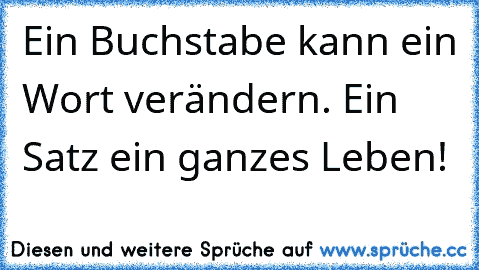 Ein Buchstabe kann ein Wort verändern. Ein Satz ein ganzes Leben!