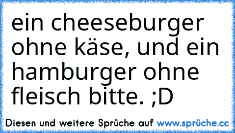 ein cheeseburger ohne käse, und ein hamburger ohne fleisch bitte. ;D