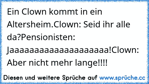 Ein Clown kommt in ein Altersheim.
Clown: Seid ihr alle da?
Pensionisten: Jaaaaaaaaaaaaaaaaaaaa!
Clown: Aber nicht mehr lange!!!!