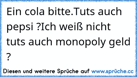 Ein cola bitte.Tuts auch pepsi ?Ich weiß nicht tuts auch monopoly geld ?