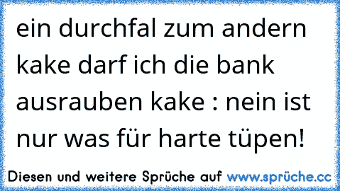 ein durchfal zum andern kake darf ich die bank ausrauben kake : nein ist nur was für harte tüpen!