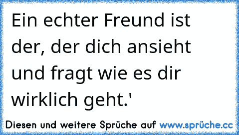 Ein echter Freund ist der, der dich ansieht und fragt wie es dir wirklich geht.♥'