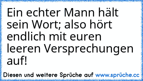 Ein echter Mann hält sein Wort; also hört endlich mit euren leeren Versprechungen auf!