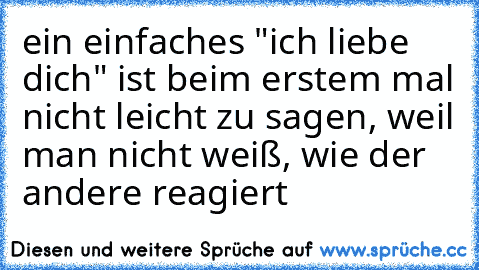 ein einfaches "ich liebe dich" ist beim erstem mal nicht leicht zu sagen, weil man nicht weiß, wie der andere reagiert