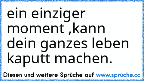 ein einziger moment ,kann dein ganzes leben kaputt machen.