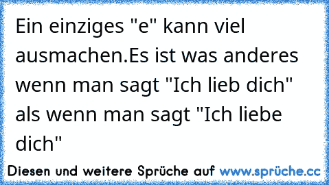 Ein einziges "e" kann viel ausmachen.
Es ist was anderes wenn man sagt "Ich lieb dich" als wenn man sagt "Ich liebe dich"
♥