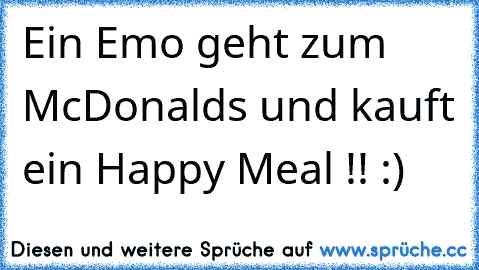 Ein Emo geht zum McDonalds und kauft ein Happy Meal !! :)