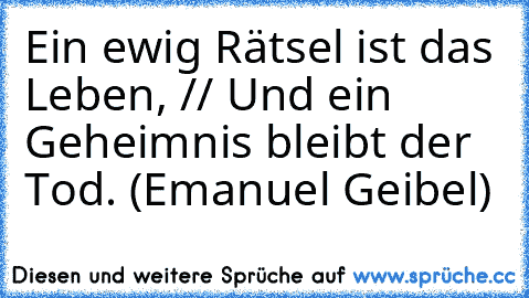 Ein ewig Rätsel ist das Leben, // Und ein Geheimnis bleibt der Tod. (Emanuel Geibel)