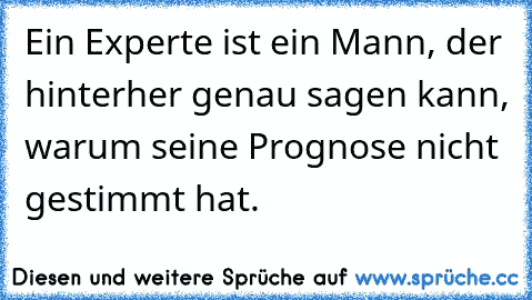 Ein Experte ist ein Mann, der hinterher genau sagen kann, warum seine Prognose nicht gestimmt hat.