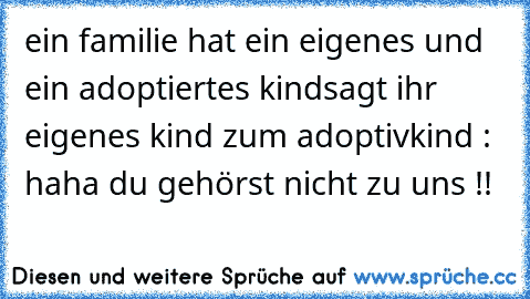 ein familie hat ein eigenes und ein adoptiertes kind
sagt ihr eigenes kind zum adoptivkind : haha du gehörst nicht zu uns !!